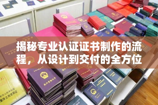 顺平揭秘专业认证证书制作的流程，从设计到交付的全方位指南