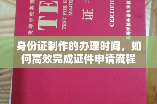 顺平身份证制作的办理时间，如何高效完成证件申请流程