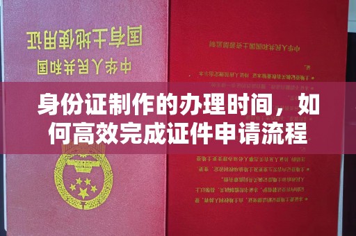 顺平身份证制作的办理时间，如何高效完成证件申请流程