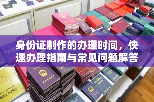 顺平身份证制作的办理时间，快速办理指南与常见问题解答