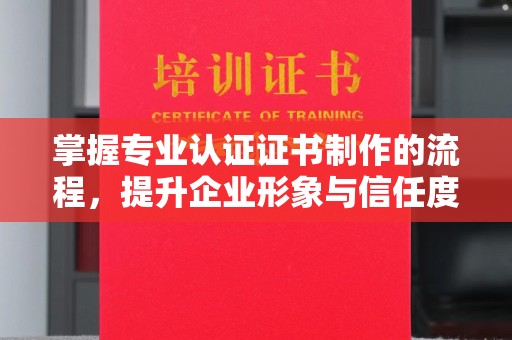 顺平掌握专业认证证书制作的流程，提升企业形象与信任度