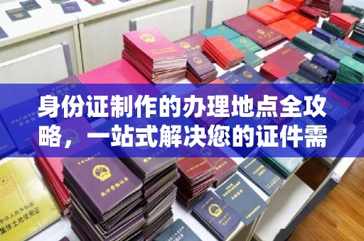 顺平身份证制作的办理地点全攻略，一站式解决您的证件需求