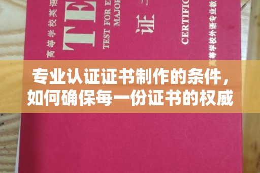 顺平专业认证证书制作的条件，如何确保每一份证书的权威与可信